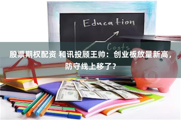股票期权配资 和讯投顾王帅：创业板放量新高，防守线上移了？