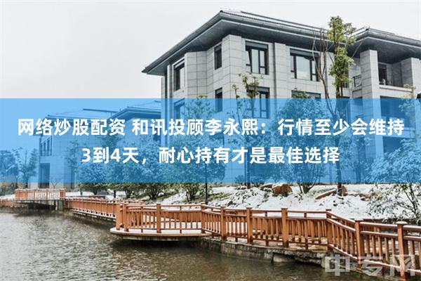 网络炒股配资 和讯投顾李永熙：行情至少会维持3到4天，耐心持有才是最佳选择