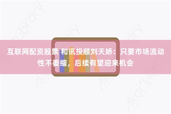 互联网配资股票 和讯投顾刘天娇：只要市场流动性不萎缩，后续有望迎来机会