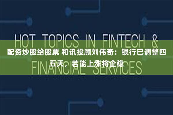 配资炒股给股票 和讯投顾刘伟奇：银行已调整四五天，若能上涨将企稳