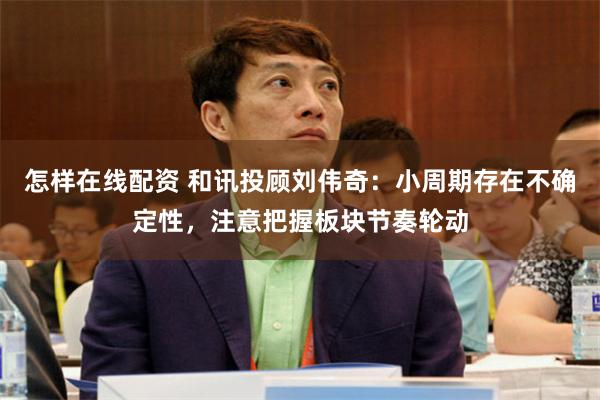 怎样在线配资 和讯投顾刘伟奇：小周期存在不确定性，注意把握板块节奏轮动