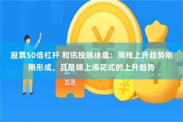 股票50倍杠杆 和讯投顾徐晨：周线上升趋势刚刚形成，且是锦上添花式的上升趋势