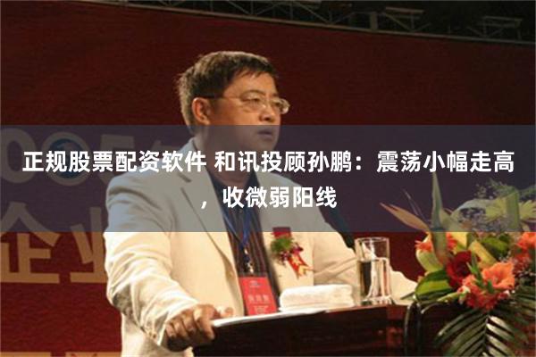 正规股票配资软件 和讯投顾孙鹏：震荡小幅走高，收微弱阳线