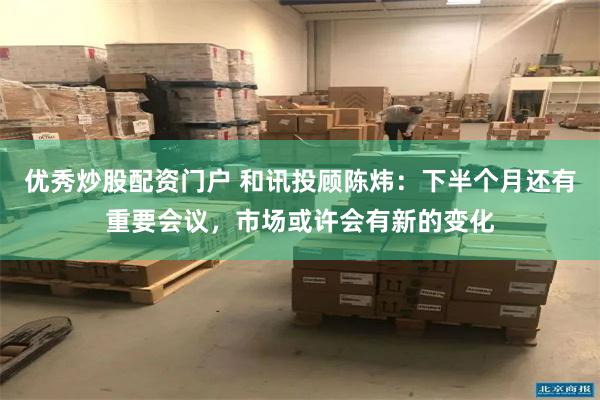 优秀炒股配资门户 和讯投顾陈炜：下半个月还有重要会议，市场或许会有新的变化