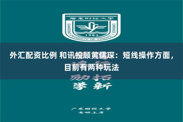 外汇配资比例 和讯投顾黄儒琛：短线操作方面，目前有两种玩法