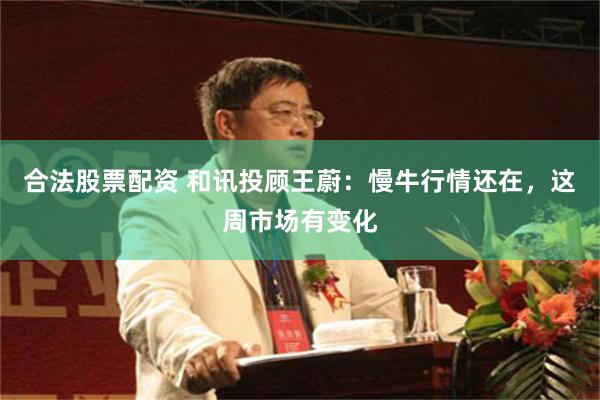 合法股票配资 和讯投顾王蔚：慢牛行情还在，这周市场有变化