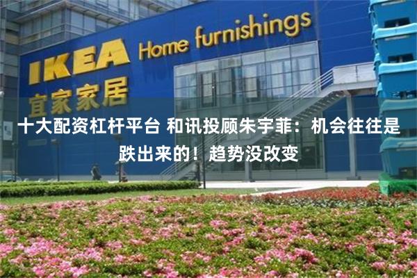 十大配资杠杆平台 和讯投顾朱宇菲：机会往往是跌出来的！趋势没改变