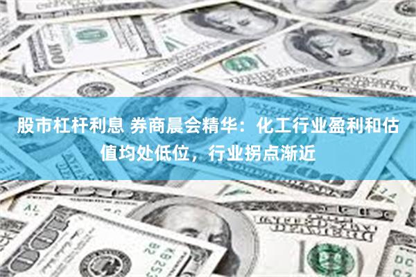 股市杠杆利息 券商晨会精华：化工行业盈利和估值均处低位，行业拐点渐近