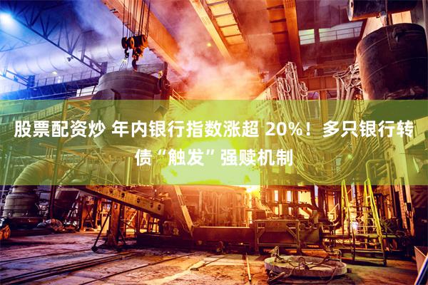 股票配资炒 年内银行指数涨超 20%！多只银行转债“触发”强赎机制