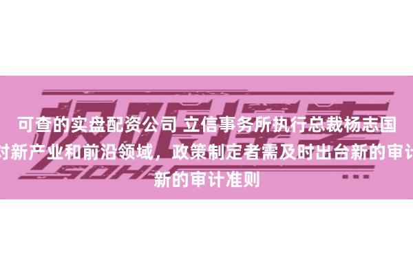 可查的实盘配资公司 立信事务所执行总裁杨志国：针对新产业和前沿领域，政策制定者需及时出台新的审计准则