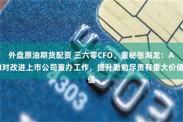 外盘原油期货配资 三六零CFO、董秘张海龙：AI对改进上市公司董办工作，提升勤勉尽责有重大价值