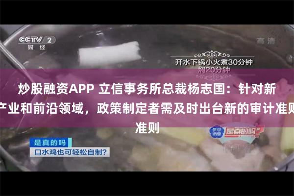 炒股融资APP 立信事务所总裁杨志国：针对新产业和前沿领域，政策制定者需及时出台新的审计准则