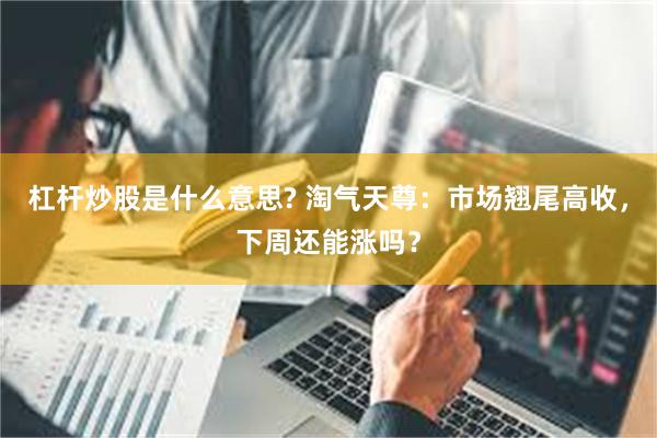 杠杆炒股是什么意思? 淘气天尊：市场翘尾高收，下周还能涨吗？