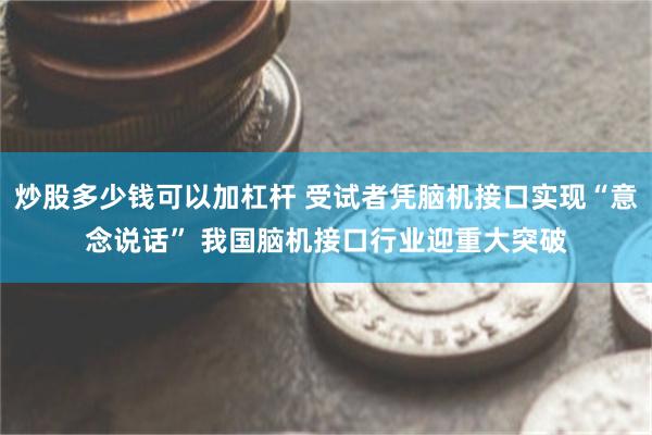 炒股多少钱可以加杠杆 受试者凭脑机接口实现“意念说话” 我国脑机接口行业迎重大突破