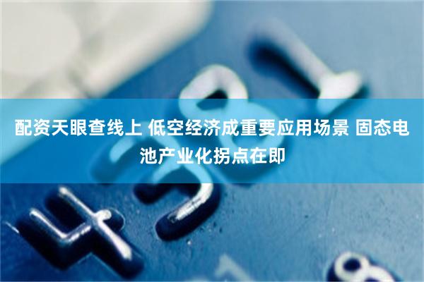 配资天眼查线上 低空经济成重要应用场景 固态电池产业化拐点在即