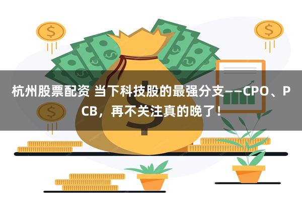 杭州股票配资 当下科技股的最强分支——CPO、PCB，再不关注真的晚了！