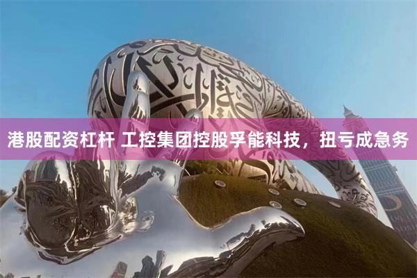 港股配资杠杆 工控集团控股孚能科技，扭亏成急务