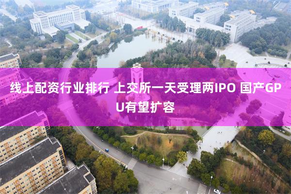 线上配资行业排行 上交所一天受理两IPO 国产GPU有望扩容