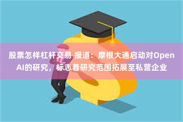 股票怎样杠杆交易 报道：摩根大通启动对OpenAI的研究，标志着研究范围拓展至私营企业