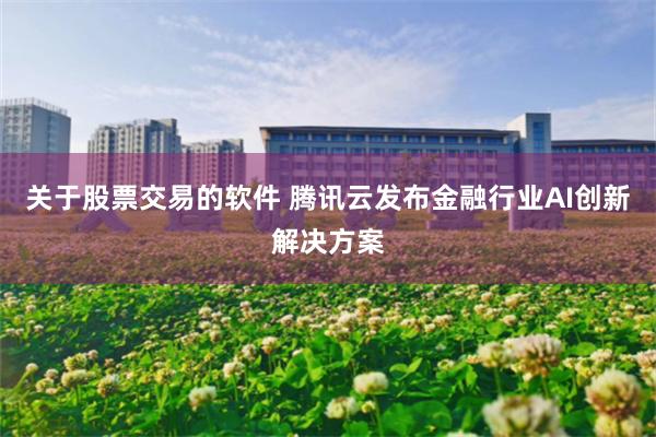 关于股票交易的软件 腾讯云发布金融行业AI创新解决方案