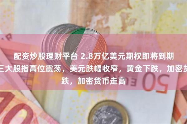 配资炒股理财平台 2.8万亿美元期权即将到期，美股三大股指高位震荡，美元跌幅收窄，黄金下跌，加密货币走高
