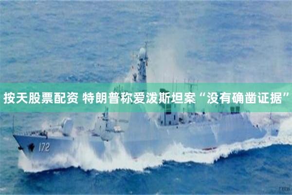 按天股票配资 特朗普称爱泼斯坦案“没有确凿证据”