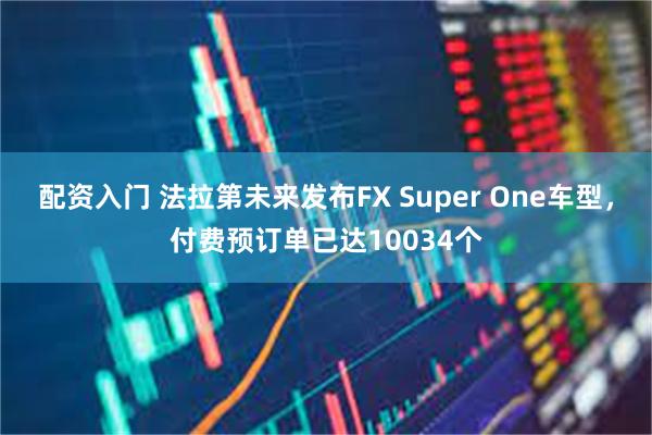 配资入门 法拉第未来发布FX Super One车型，付费预订单已达10034个