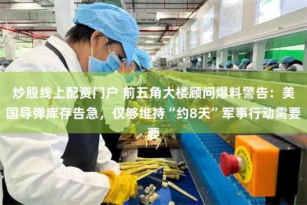 炒股线上配资门户 前五角大楼顾问爆料警告：美国导弹库存告急，仅够维持“约8天”军事行动需要
