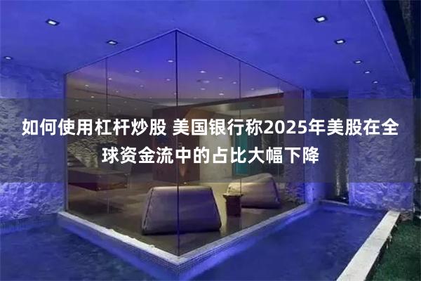 如何使用杠杆炒股 美国银行称2025年美股在全球资金流中的占比大幅下降