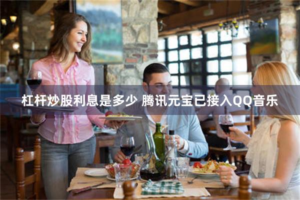 杠杆炒股利息是多少 腾讯元宝已接入QQ音乐