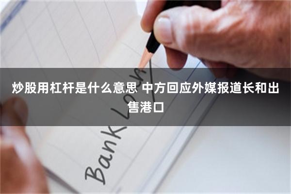 炒股用杠杆是什么意思 中方回应外媒报道长和出售港口