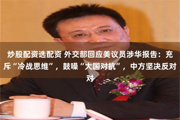 炒股配资选配资 外交部回应美议员涉华报告：充斥“冷战思维”，鼓噪“大国对抗”，中方坚决反对