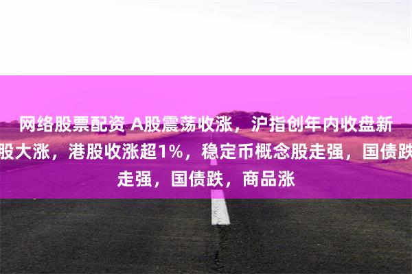 网络股票配资 A股震荡收涨，沪指创年内收盘新高，稀土股大涨，港股收涨超1%，稳定币概念股走强，国债跌，商品涨