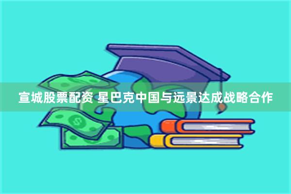 宣城股票配资 星巴克中国与远景达成战略合作
