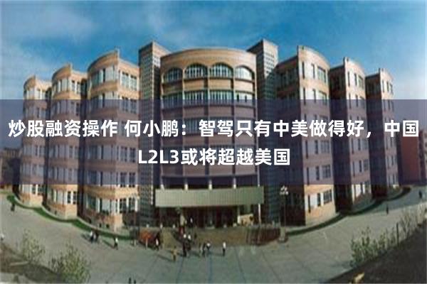 炒股融资操作 何小鹏：智驾只有中美做得好，中国L2L3或将超越美国