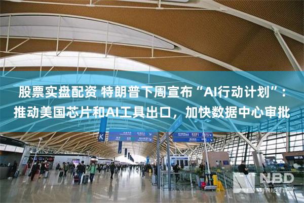 股票实盘配资 特朗普下周宣布“AI行动计划”：推动美国芯片和AI工具出口，加快数据中心审批