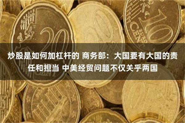 炒股是如何加杠杆的 商务部：大国要有大国的责任和担当 中美经贸问题不仅关乎两国