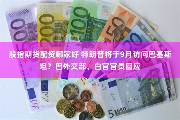 股指期货配资哪家好 特朗普将于9月访问巴基斯坦？巴外交部、白宫官员回应