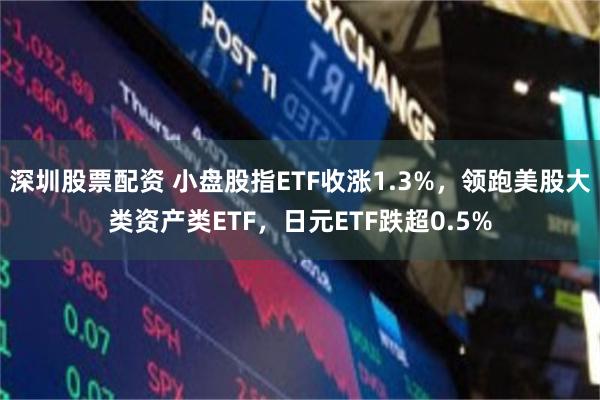 深圳股票配资 小盘股指ETF收涨1.3%，领跑美股大类资产类ETF，日元ETF跌超0.5%