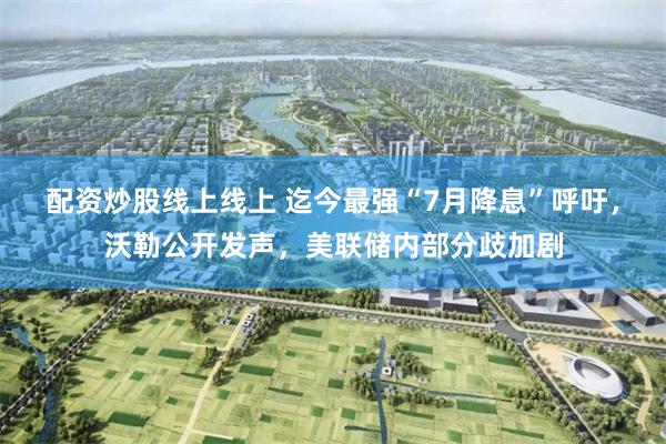 配资炒股线上线上 迄今最强“7月降息”呼吁，沃勒公开发声，美联储内部分歧加剧