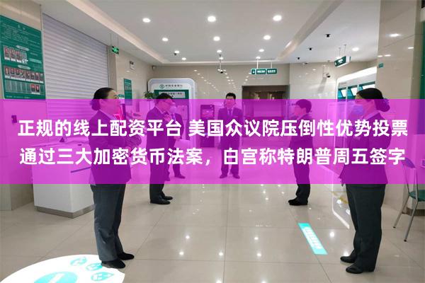 正规的线上配资平台 美国众议院压倒性优势投票通过三大加密货币法案，白宫称特朗普周五签字