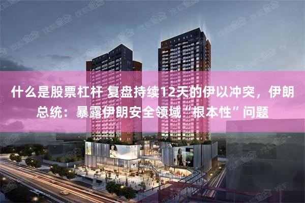什么是股票杠杆 复盘持续12天的伊以冲突，伊朗总统：暴露伊朗安全领域“根本性”问题