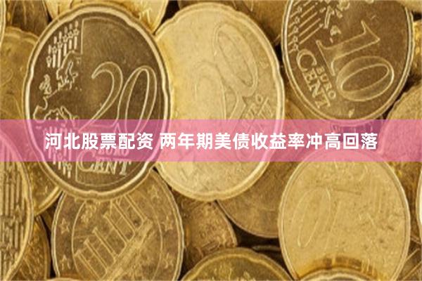 河北股票配资 两年期美债收益率冲高回落