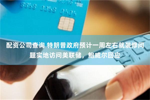 配资公司查询 特朗普政府预计一周左右就装修问题实地访问美联储，鲍威尔回应