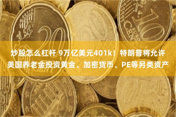 炒股怎么杠杆 9万亿美元401k！特朗普将允许美国养老金投资黄金、加密货币、PE等另类资产