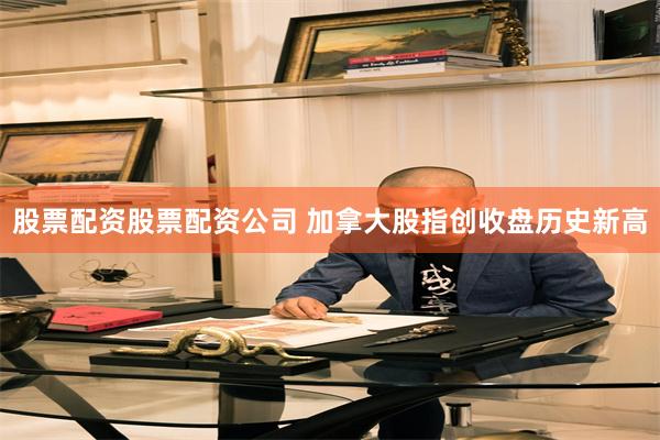 股票配资股票配资公司 加拿大股指创收盘历史新高
