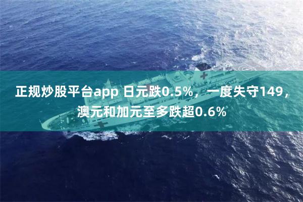 正规炒股平台app 日元跌0.5%，一度失守149，澳元和加元至多跌超0.6%