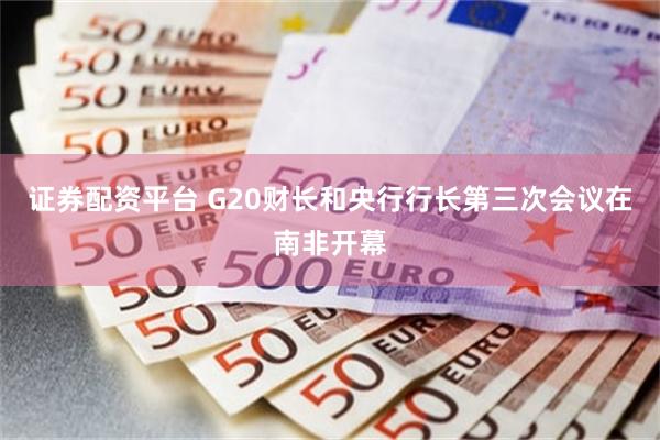 证券配资平台 G20财长和央行行长第三次会议在南非开幕