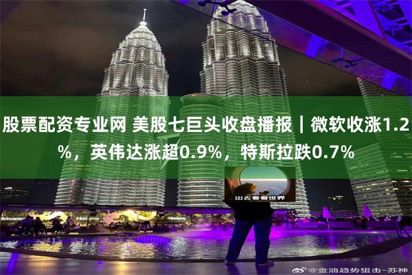 股票配资专业网 美股七巨头收盘播报｜微软收涨1.2%，英伟达涨超0.9%，特斯拉跌0.7%