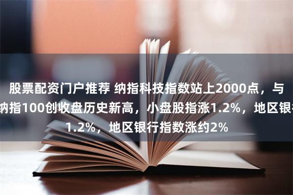 股票配资门户推荐 纳指科技指数站上2000点，与标普、纳指、纳指100创收盘历史新高，小盘股指涨1.2%，地区银行指数涨约2%
